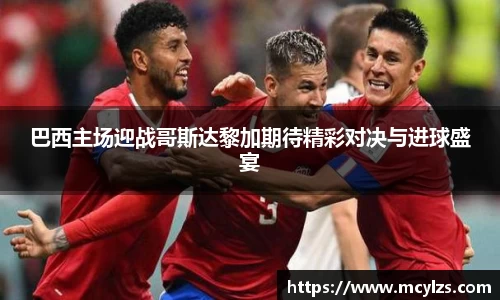 巴西主场迎战哥斯达黎加期待精彩对决与进球盛宴