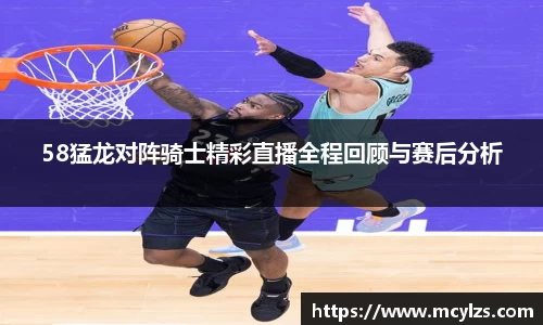 58猛龙对阵骑士精彩直播全程回顾与赛后分析